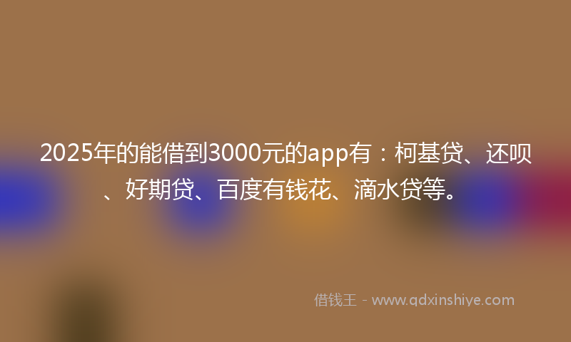 2025年的能借到3000元的app有：柯基贷、还呗、好期贷、百度有钱花、滴水贷等。