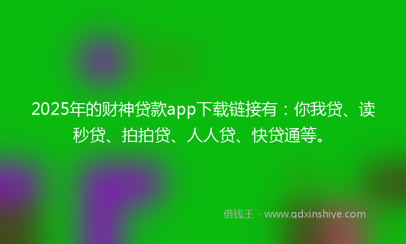 2025年的财神贷款app下载链接有：你我贷、读秒贷、拍拍贷、人人贷、快贷通等。
