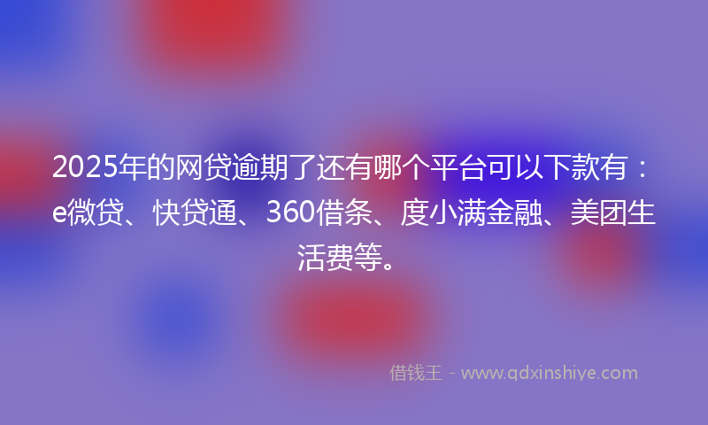2025年的网贷逾期了还有哪个平台可以下款有：e微贷、快贷通、360借条、度小满金融、美团生活费等。