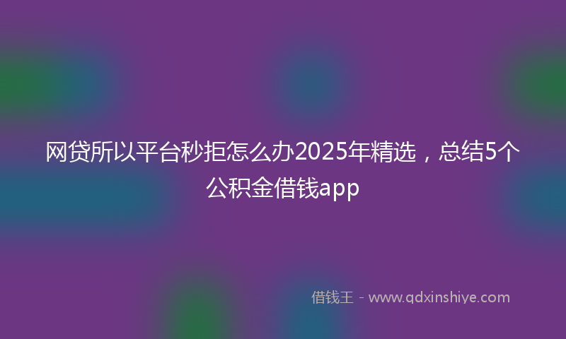 网贷所以平台秒拒怎么办2025年精选，总结5个公积金借钱app
