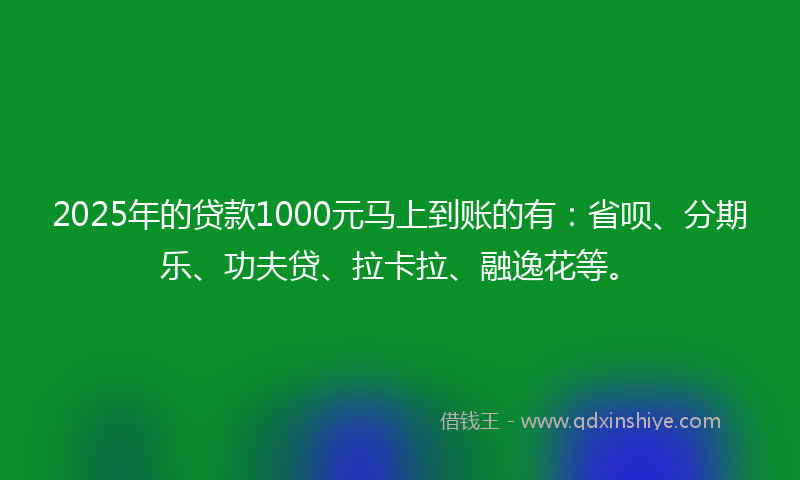 2025年的贷款1000元马上到账的有：省呗、分期乐、功夫贷、拉卡拉、融逸花等。
