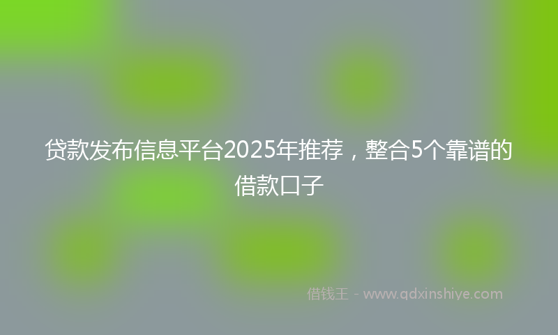 贷款发布信息平台2025年推荐，整合5个靠谱的借款口子