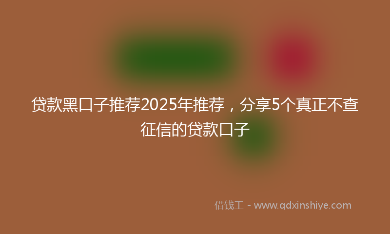 贷款黑口子推荐2025年推荐，分享5个真正不查征信的贷款口子
