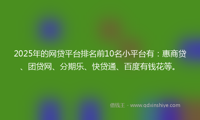 2025年的网贷平台排名前10名小平台有：惠商贷、团贷网、分期乐、快贷通、百度有钱花等。