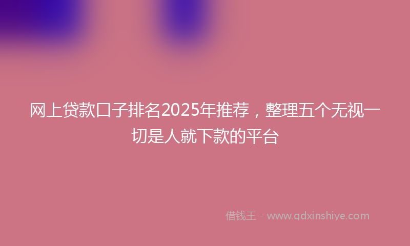 网上贷款口子排名2025年推荐，整理五个无视一切是人就下款的平台