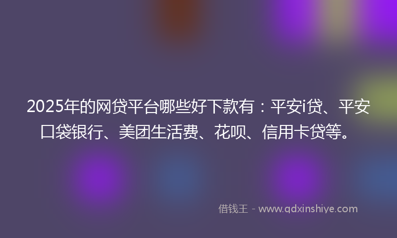 2025年的网贷平台哪些好下款有：平安i贷、平安口袋银行、美团生活费、花呗、信用卡贷等。