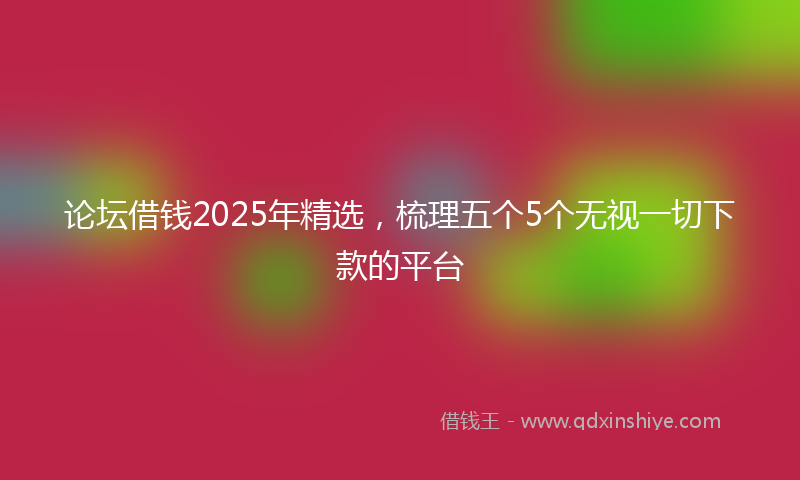 论坛借钱2025年精选，梳理五个5个无视一切下款的平台