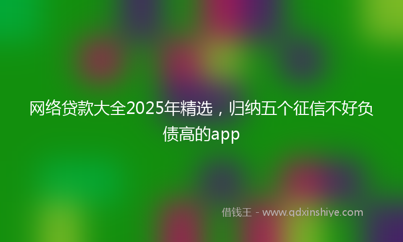 网络贷款大全2025年精选，归纳五个征信不好负债高的app