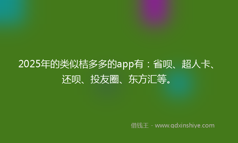 2025年的类似桔多多的app有：省呗、超人卡、还呗、投友圈、东方汇等。