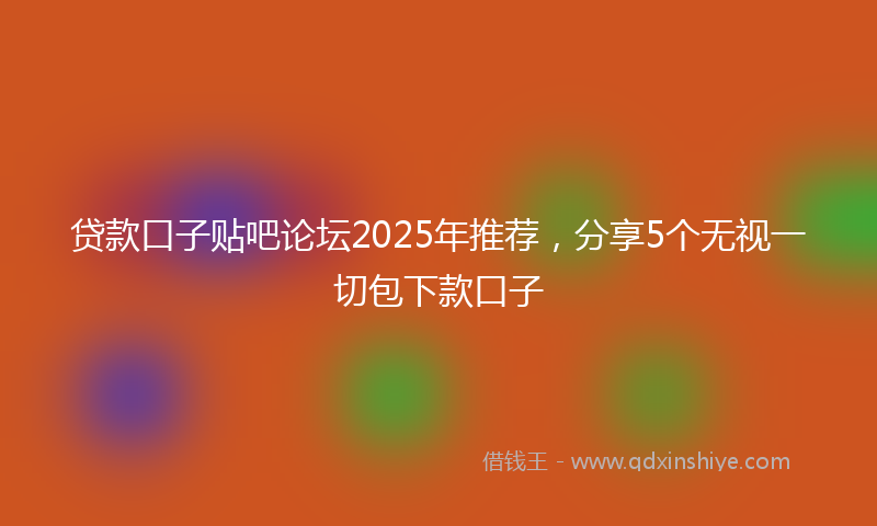 贷款口子贴吧论坛2025年推荐，分享5个无视一切包下款口子