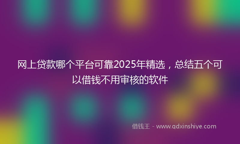 网上贷款哪个平台可靠2025年精选，总结五个可以借钱不用审核的软件