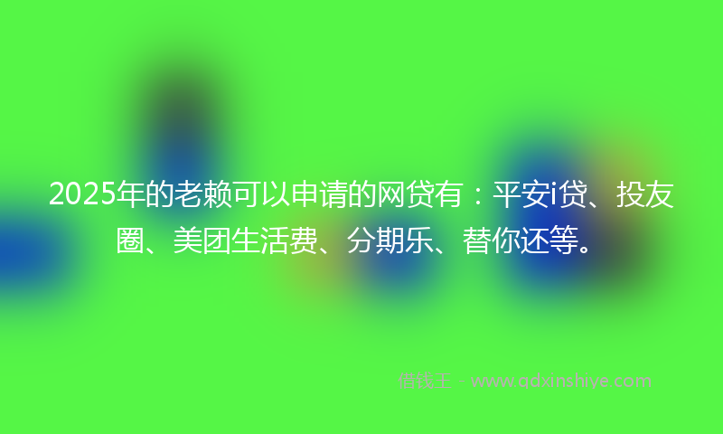2025年的老赖可以申请的网贷有：平安i贷、投友圈、美团生活费、分期乐、替你还等。