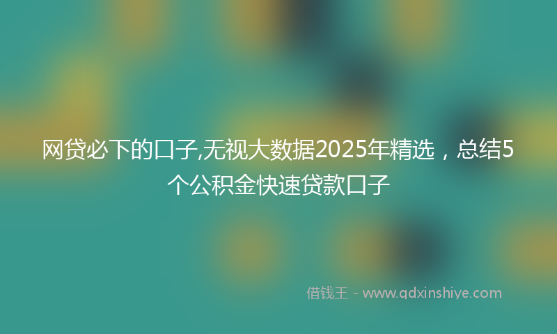 网贷必下的口子,无视大数据2025年精选，总结5个公积金快速贷款口子