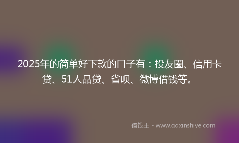 2025年的简单好下款的口子有：投友圈、信用卡贷、51人品贷、省呗、微博借钱等。
