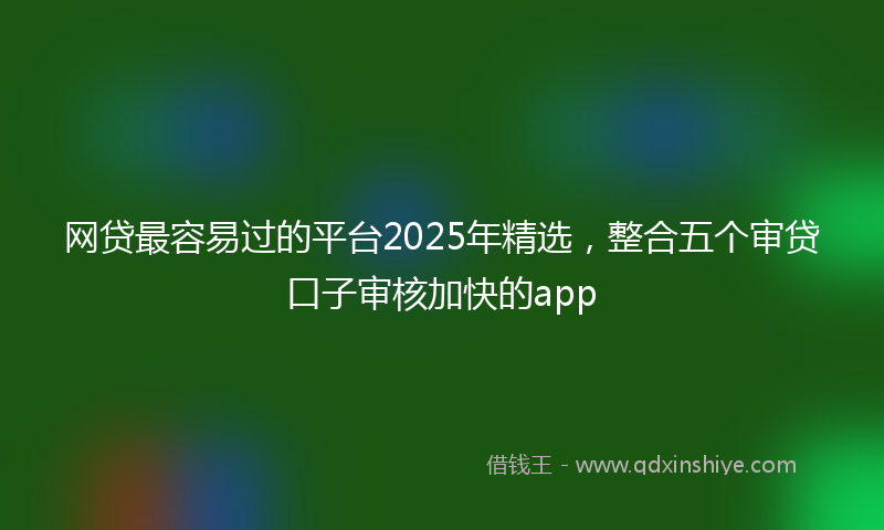 网贷最容易过的平台2025年精选，整合五个审贷口子审核加快的app