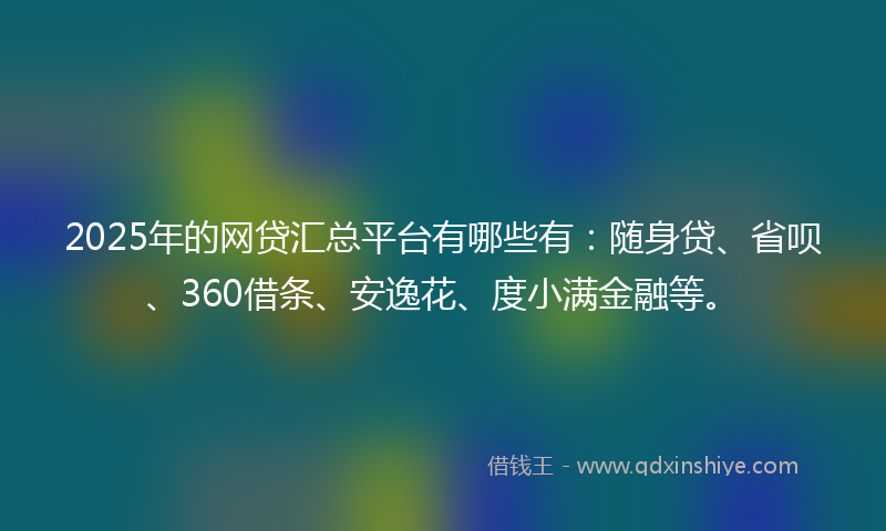 2025年的网贷汇总平台有哪些有：随身贷、省呗、360借条、安逸花、度小满金融等。