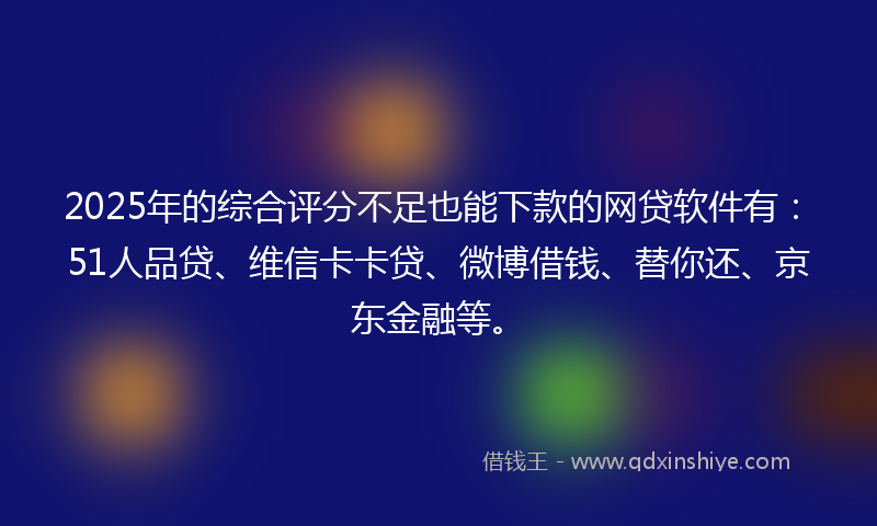 2025年的综合评分不足也能下款的网贷软件有：51人品贷、维信卡卡贷、微博借钱、替你还、京东金融等。
