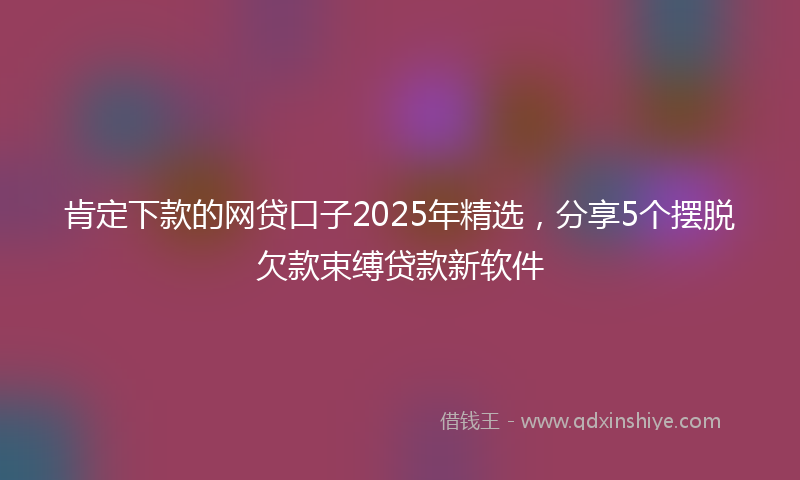 肯定下款的网贷口子2025年精选，分享5个摆脱欠款束缚贷款新软件