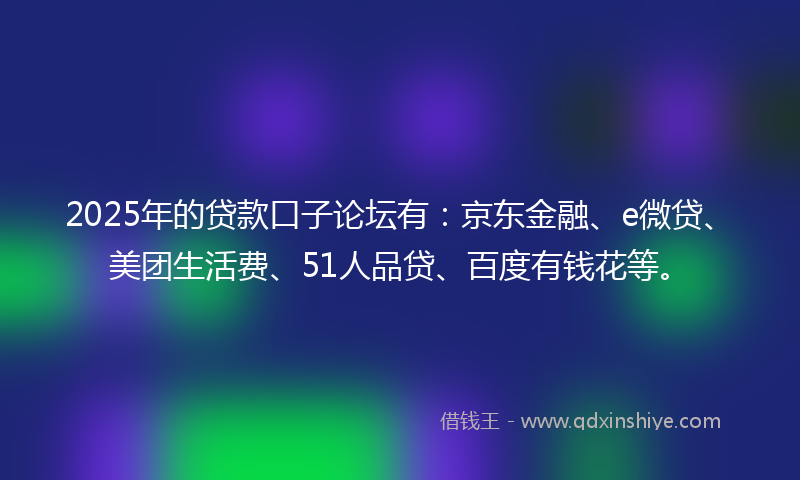 2025年的贷款口子论坛有：京东金融、e微贷、美团生活费、51人品贷、百度有钱花等。