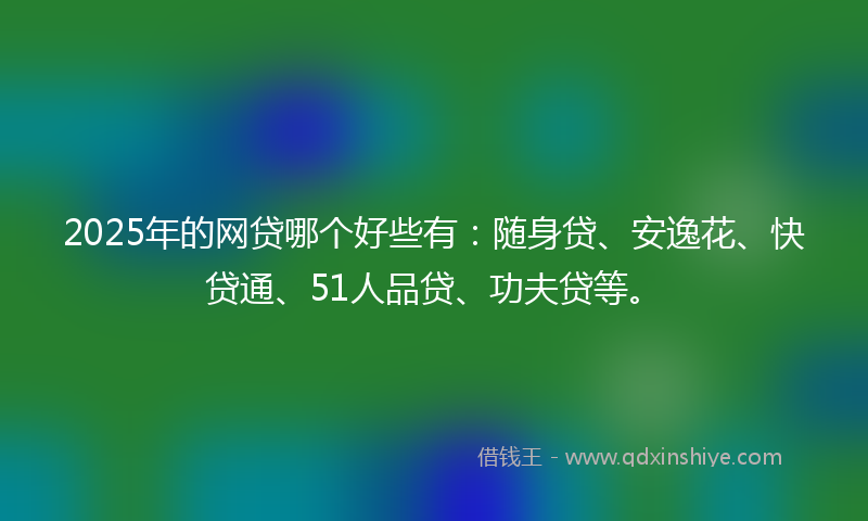 2025年的网贷哪个好些有：随身贷、安逸花、快贷通、51人品贷、功夫贷等。