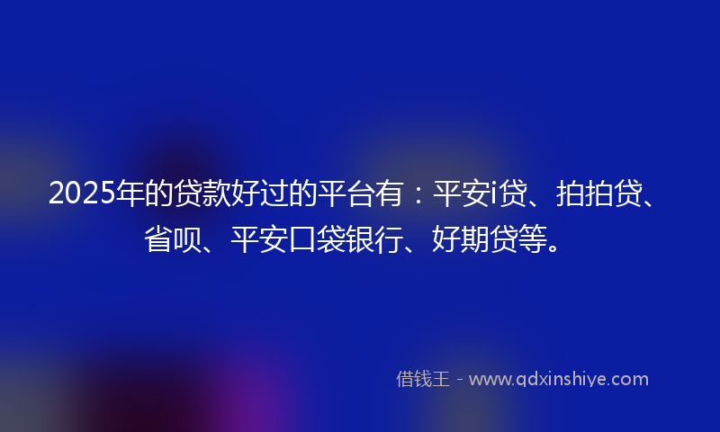 2025年的贷款好过的平台有：平安i贷、拍拍贷、省呗、平安口袋银行、好期贷等。
