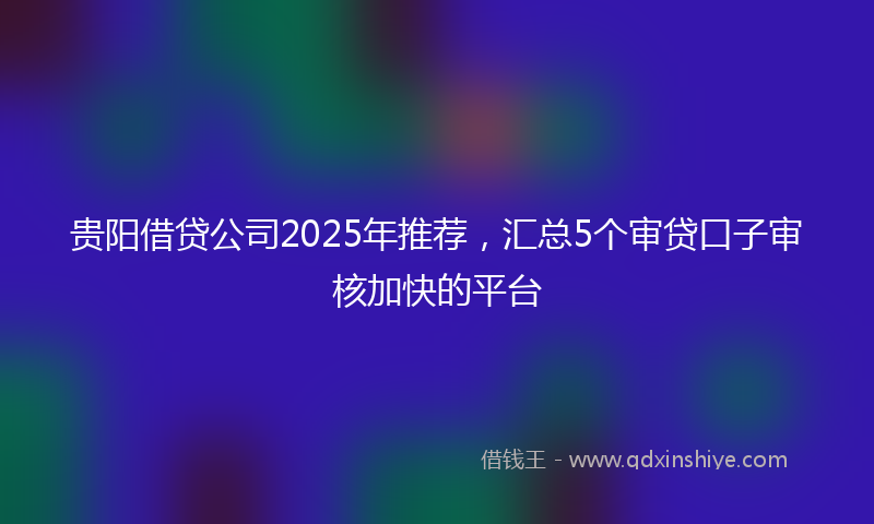 贵阳借贷公司2025年推荐，汇总5个审贷口子审核加快的平台