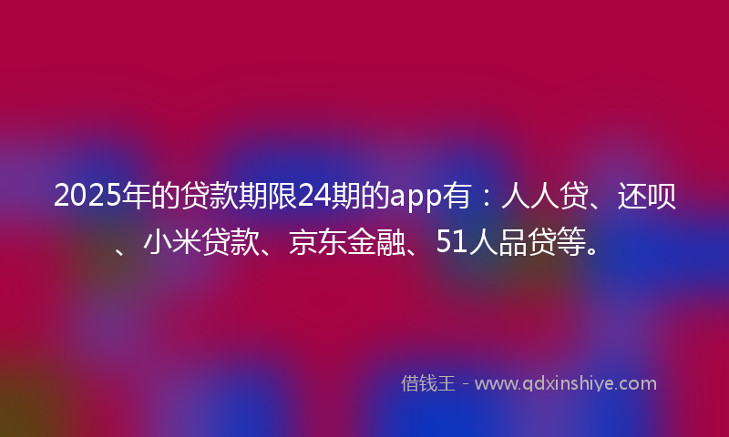 2025年的贷款期限24期的app有：人人贷、还呗、小米贷款、京东金融、51人品贷等。