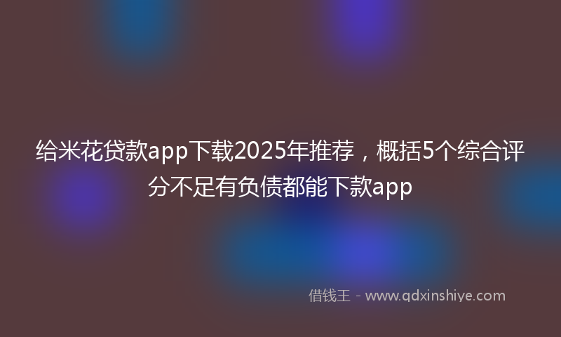 给米花贷款app下载2025年推荐，概括5个综合评分不足有负债都能下款app