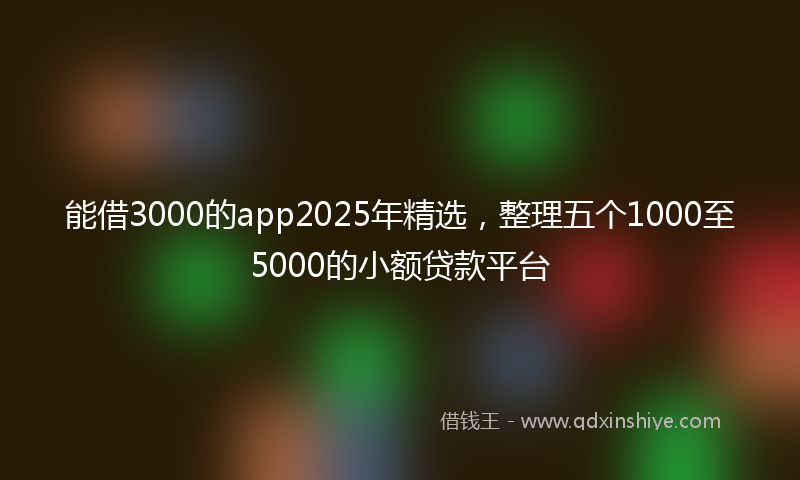 能借3000的app2025年精选，整理五个1000至5000的小额贷款平台