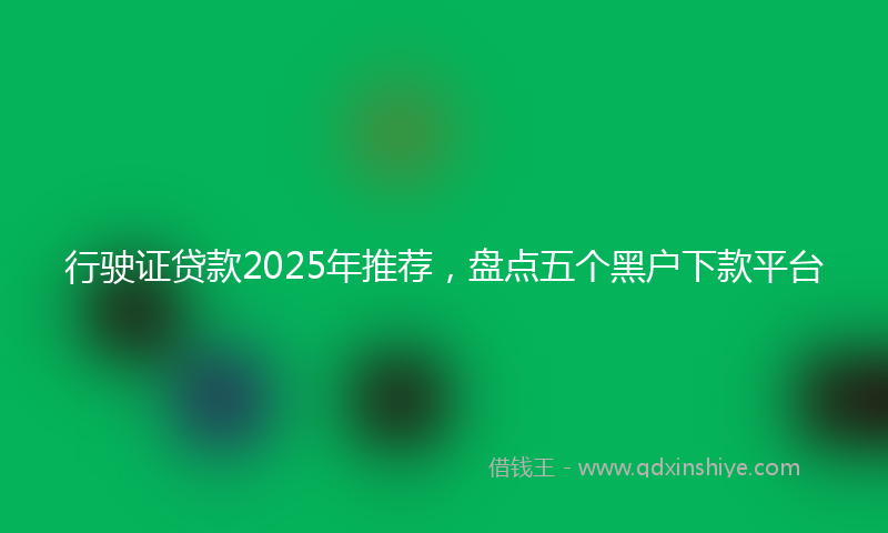 行驶证贷款2025年推荐，盘点五个黑户下款平台