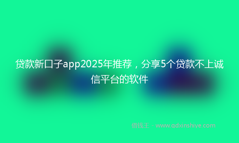 贷款新口子app2025年推荐，分享5个贷款不上诚信平台的软件