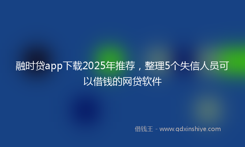 融时贷app下载2025年推荐，整理5个失信人员可以借钱的网贷软件
