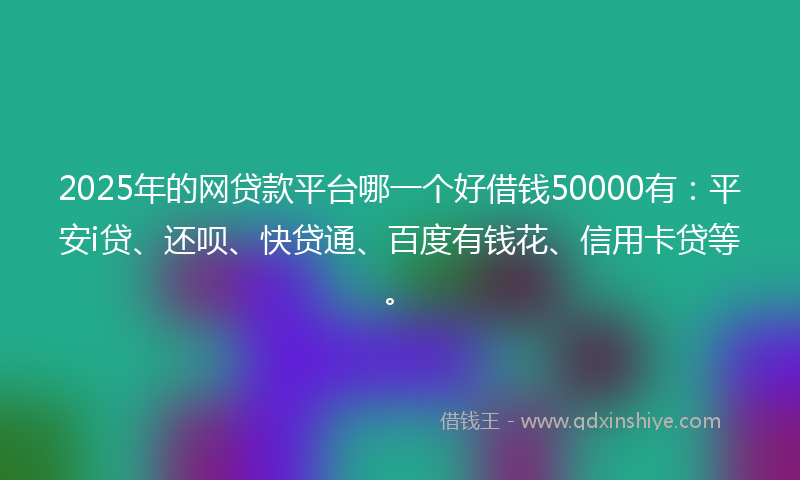 2025年的网贷款平台哪一个好借钱50000有：平安i贷、还呗、快贷通、百度有钱花、信用卡贷等。