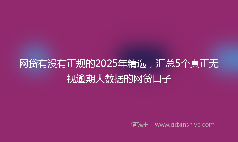 网贷有没有正规的2025年精选，汇总5个真正无视逾期大数据的网贷口子