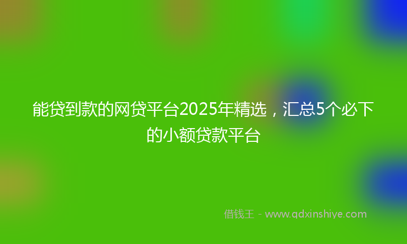 能贷到款的网贷平台2025年精选，汇总5个必下的小额贷款平台