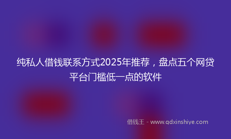纯私人借钱联系方式2025年推荐，盘点五个网贷平台门槛低一点的软件