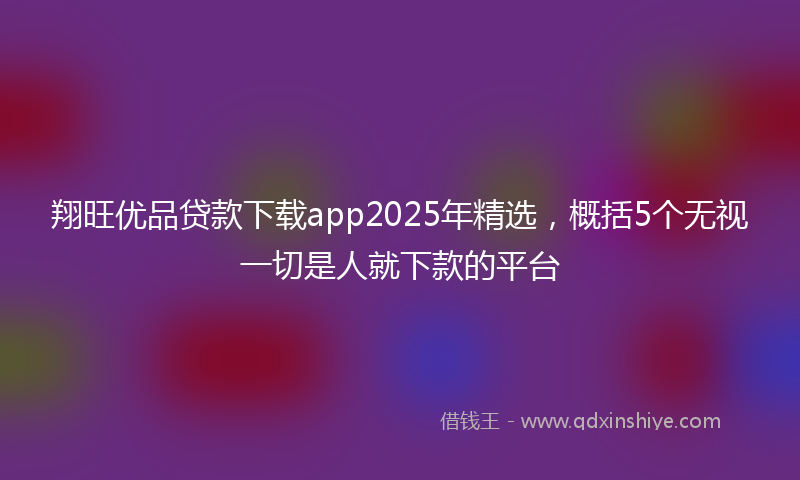 翔旺优品贷款下载app2025年精选，概括5个无视一切是人就下款的平台