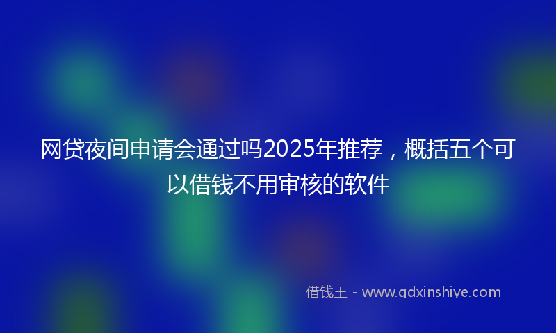 网贷夜间申请会通过吗2025年推荐，概括五个可以借钱不用审核的软件