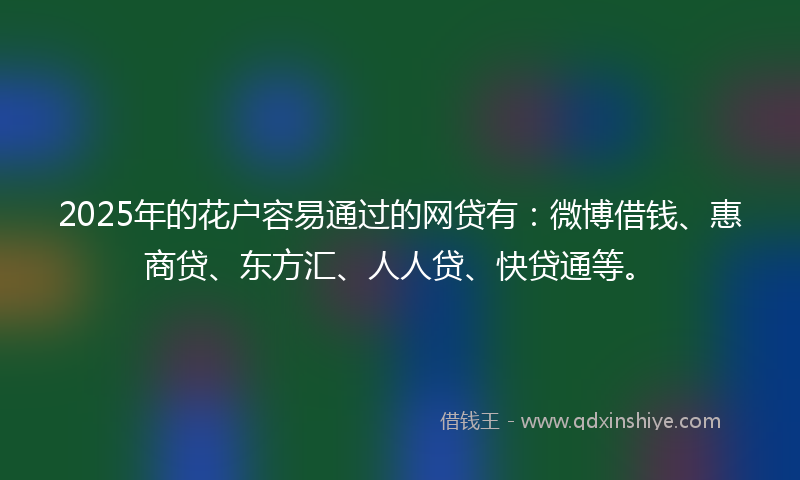 2025年的花户容易通过的网贷有：微博借钱、惠商贷、东方汇、人人贷、快贷通等。