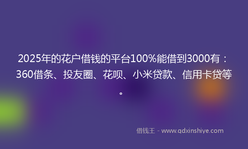 2025年的花户借钱的平台100%能借到3000有：360借条、投友圈、花呗、小米贷款、信用卡贷等。