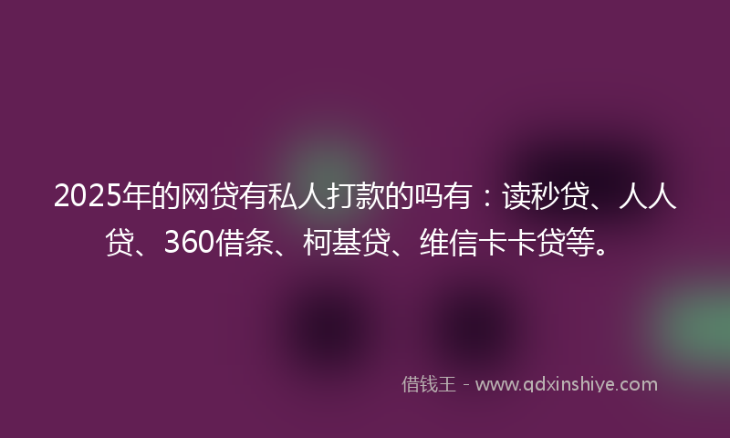2025年的网贷有私人打款的吗有：读秒贷、人人贷、360借条、柯基贷、维信卡卡贷等。