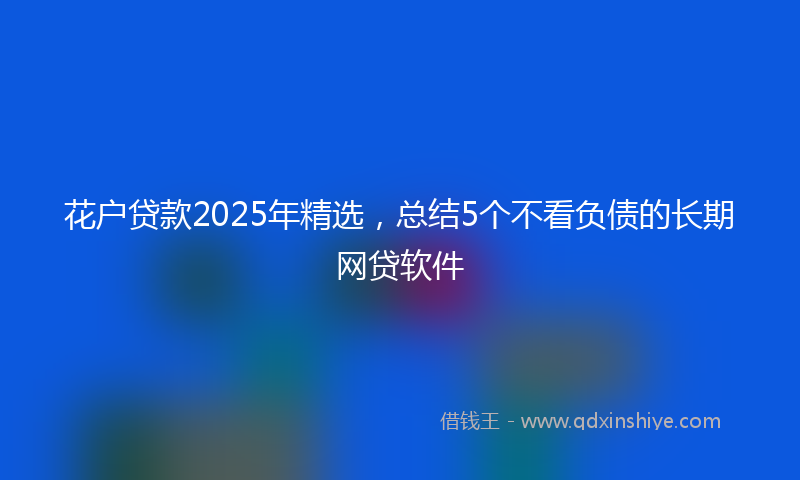 花户贷款2025年精选，总结5个不看负债的长期网贷软件