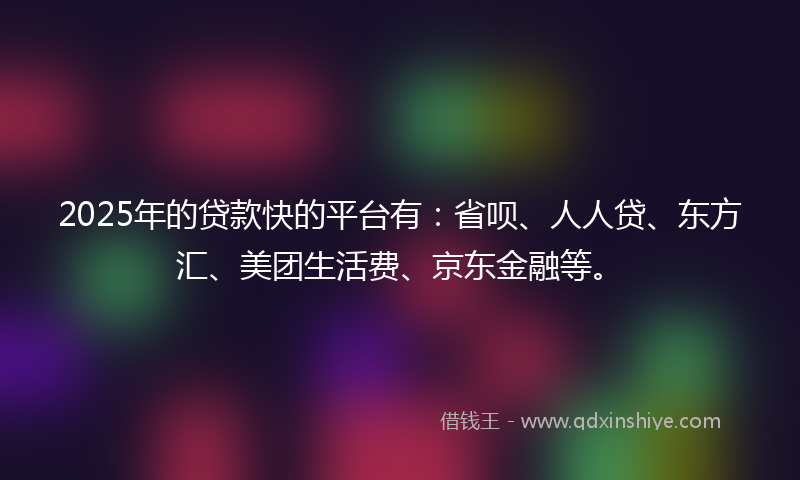 2025年的贷款快的平台有：省呗、人人贷、东方汇、美团生活费、京东金融等。
