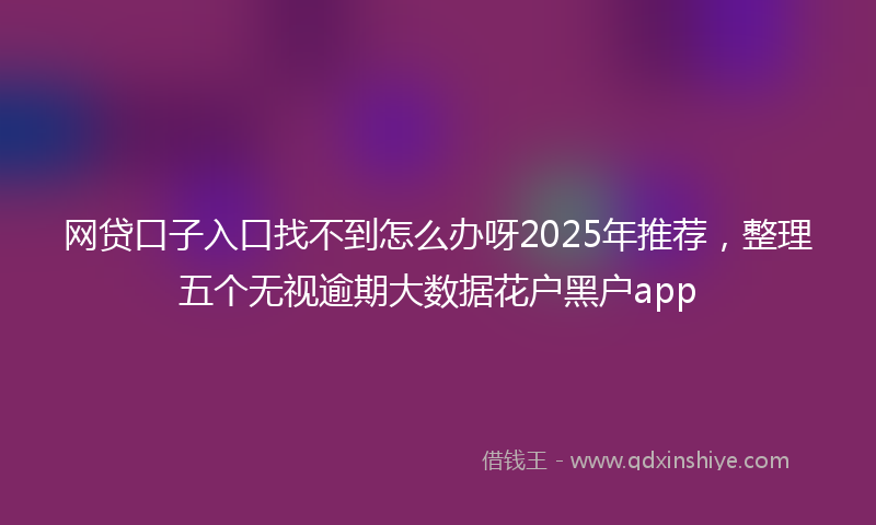 网贷口子入口找不到怎么办呀2025年推荐，整理五个无视逾期大数据花户黑户app