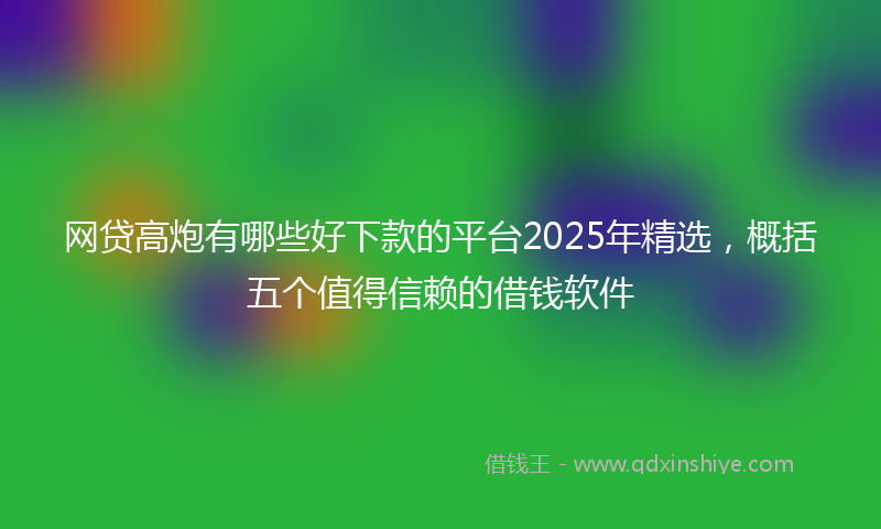网贷高炮有哪些好下款的平台2025年精选，概括五个值得信赖的借钱软件
