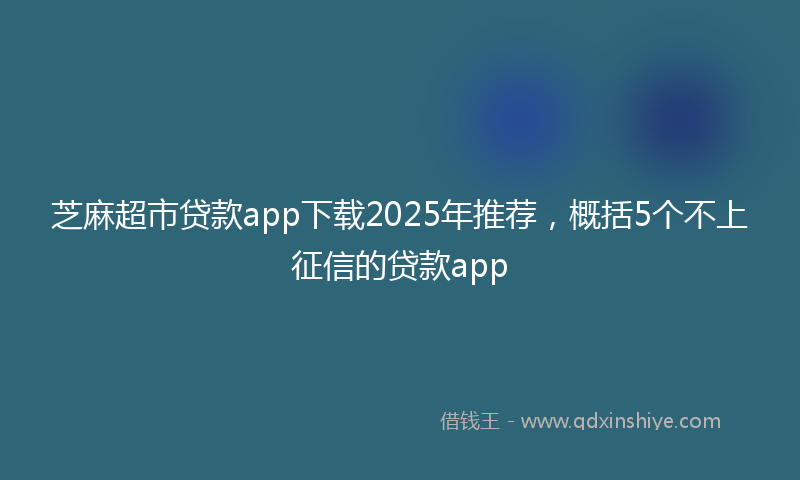 芝麻超市贷款app下载2025年推荐，概括5个不上征信的贷款app