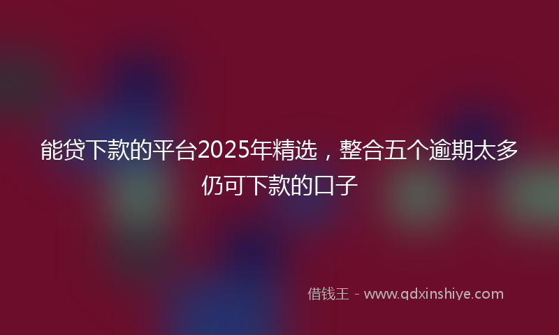 能贷下款的平台2025年精选，整合五个逾期太多仍可下款的口子