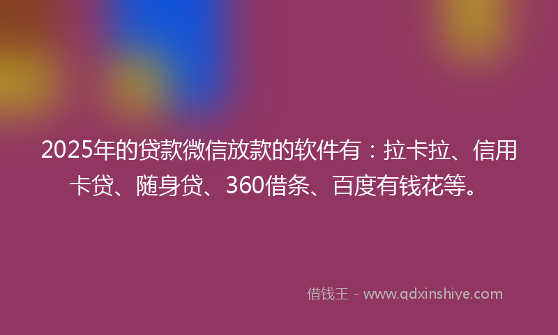 2025年的贷款微信放款的软件有：拉卡拉、信用卡贷、随身贷、360借条、百度有钱花等。