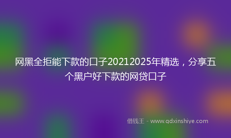 网黑全拒能下款的口子20212025年精选，分享五个黑户好下款的网贷口子