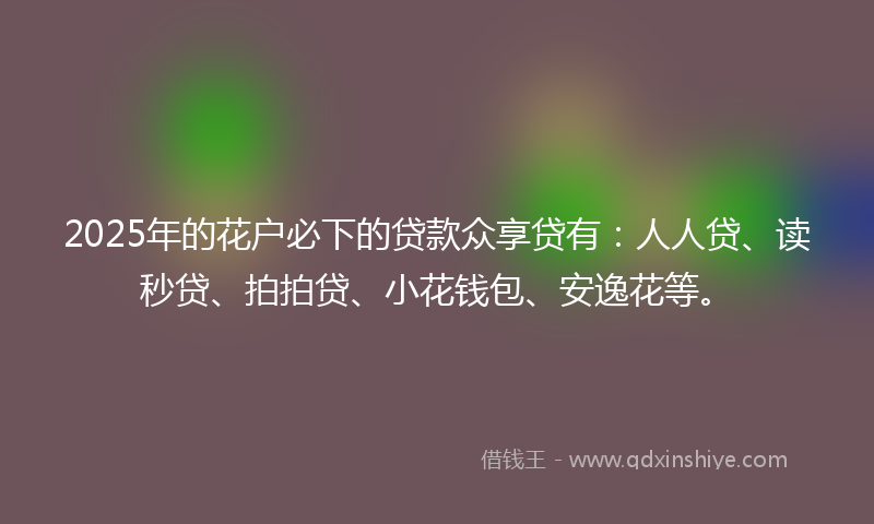 2025年的花户必下的贷款众享贷有：人人贷、读秒贷、拍拍贷、小花钱包、安逸花等。